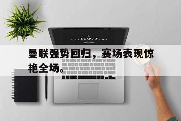 曼联强势回归，赛场表现惊艳全场。