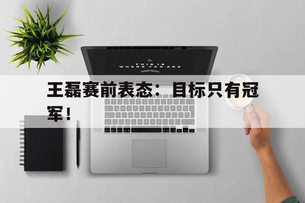 王磊赛前表态：目标只有冠军！