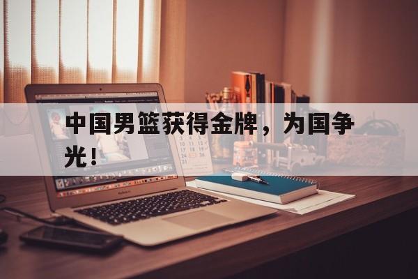 中国男篮获得金牌，为国争光！