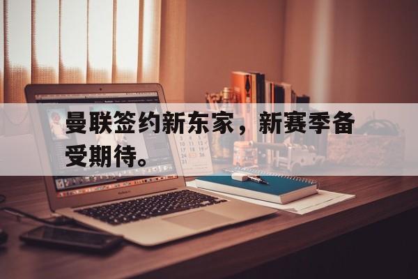 曼联签约新东家，新赛季备受期待。