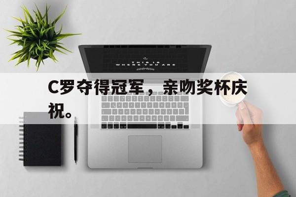 C罗夺得冠军，亲吻奖杯庆祝。