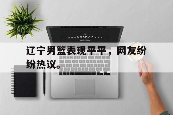 辽宁男篮表现平平，网友纷纷热议。