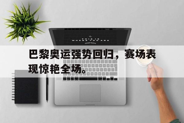 巴黎奥运强势回归，赛场表现惊艳全场。