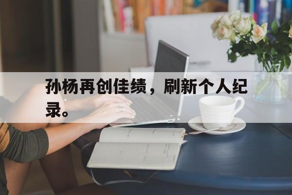 孙杨再创佳绩，刷新个人纪录。
