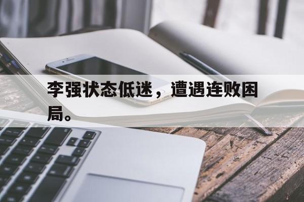 李强状态低迷，遭遇连败困局。