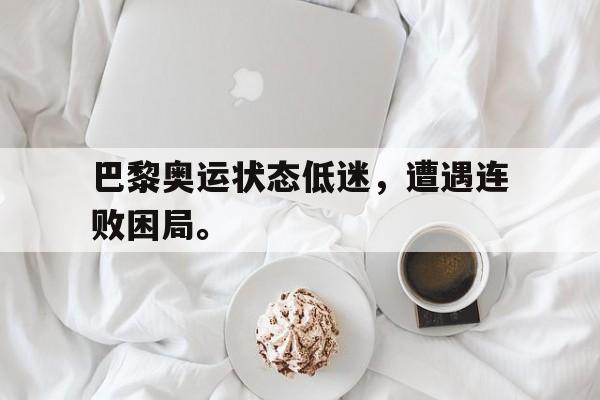 巴黎奥运状态低迷，遭遇连败困局。