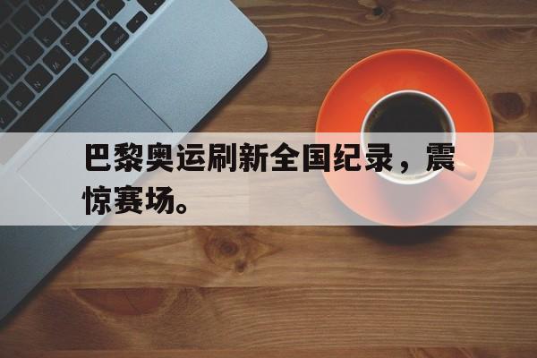 巴黎奥运刷新全国纪录，震惊赛场。