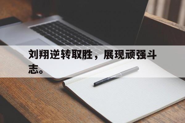刘翔逆转取胜，展现顽强斗志。