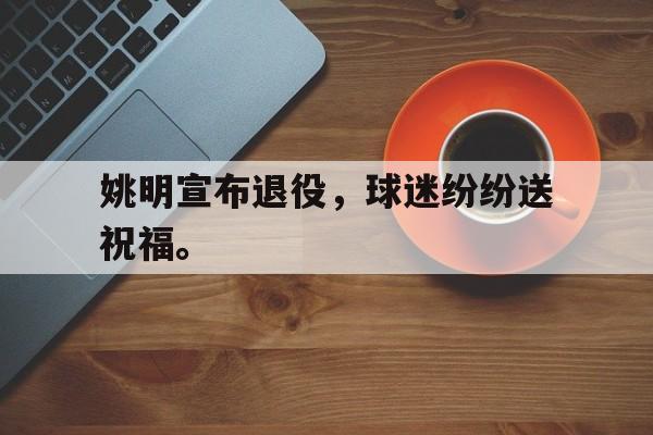 姚明宣布退役，球迷纷纷送祝福。