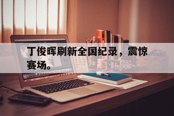 丁俊晖刷新全国纪录，震惊赛场。