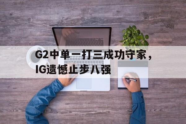 G2中单一打三成功守家，IG遗憾止步八强
