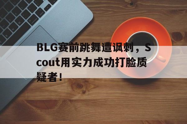 BLG赛前跳舞遭讽刺，Scout用实力成功打脸质疑者！
