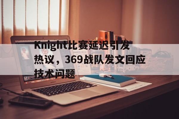 Knight比赛延迟引发热议，369战队发文回应技术问题
