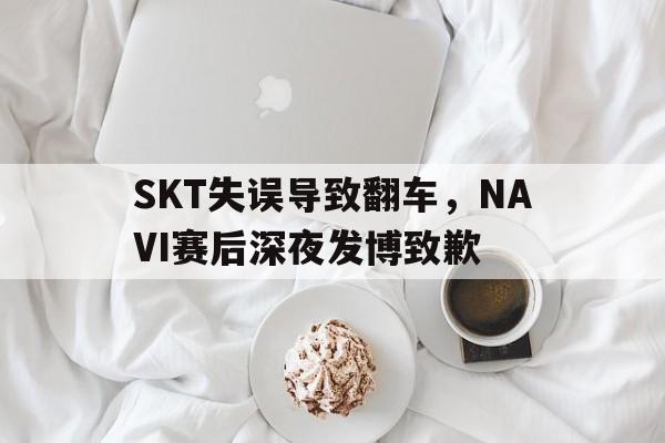 SKT失误导致翻车，NAVI赛后深夜发博致歉