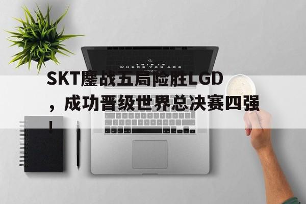 SKT鏖战五局险胜LGD，成功晋级世界总决赛四强！