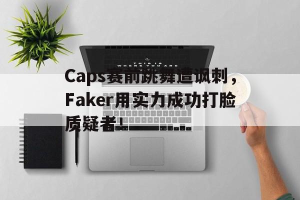 Caps赛前跳舞遭讽刺，Faker用实力成功打脸质疑者！
