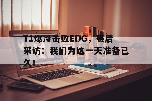 T1爆冷击败EDG，赛后采访：我们为这一天准备已久！