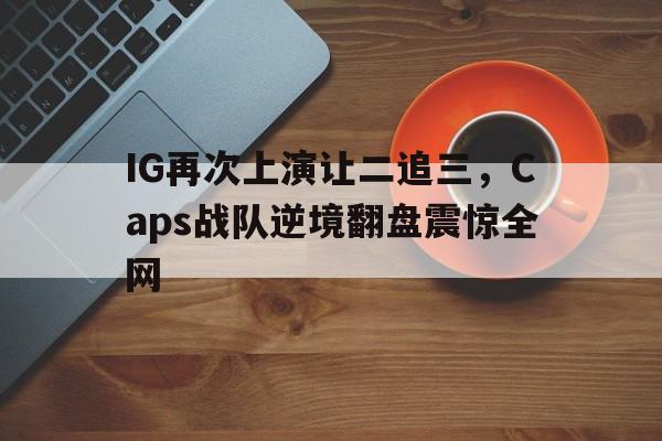 IG再次上演让二追三，Caps战队逆境翻盘震惊全网