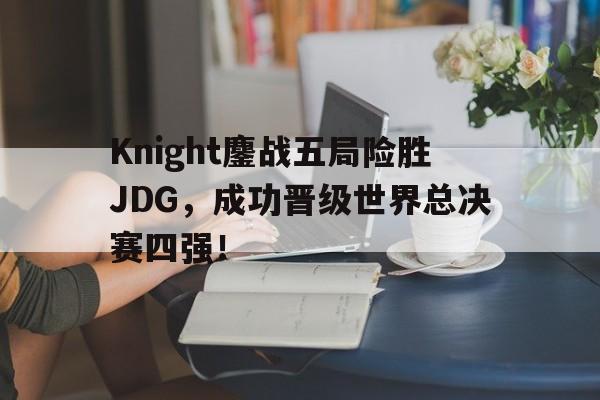 Knight鏖战五局险胜JDG，成功晋级世界总决赛四强！