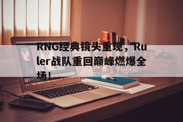 RNG经典镜头重现，Ruler战队重回巅峰燃爆全场！