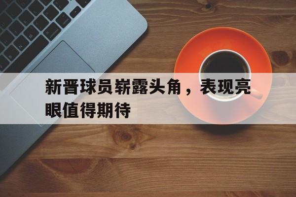新晋球员崭露头角，表现亮眼值得期待