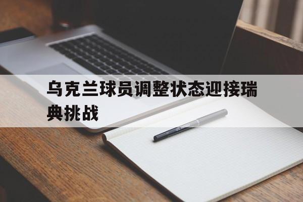 乌克兰球员调整状态迎接瑞典挑战