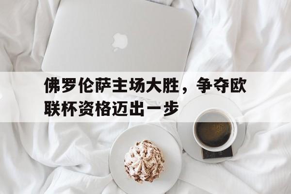 佛罗伦萨主场大胜，争夺欧联杯资格迈出一步