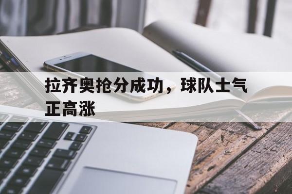 拉齐奥抢分成功，球队士气正高涨