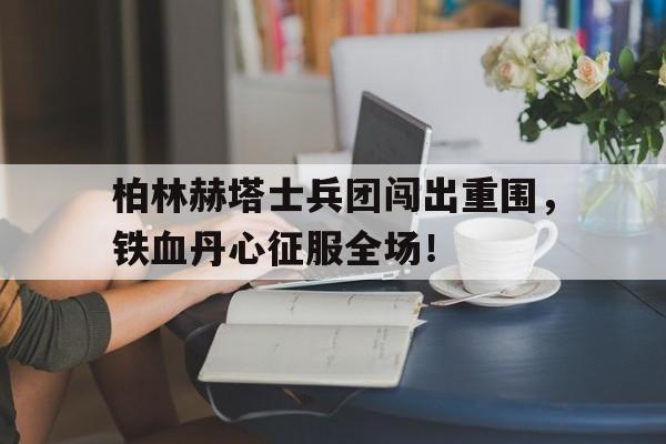 柏林赫塔士兵团闯出重围，铁血丹心征服全场！