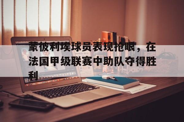 蒙彼利埃球员表现抢眼，在法国甲级联赛中助队夺得胜利